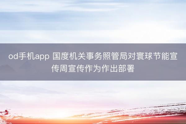od手机app 国度机关事务照管局对寰球节能宣传周宣传作为作出部署