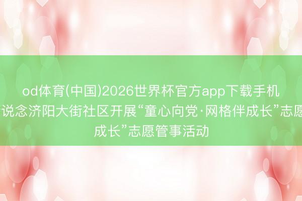 od体育(中国)2026世界杯官方app下载手机版 济阳街说念济阳大街社区开展“童心向党·网格伴成长”志愿管事活动