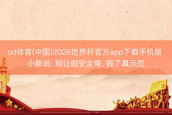 od体育(中国)2026世界杯官方app下载手机版 小新说: 别让假安全带， 毁了真示范