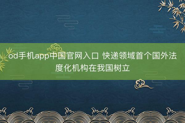 od手机app中国官网入口 快递领域首个国外法度化机构在我国树立