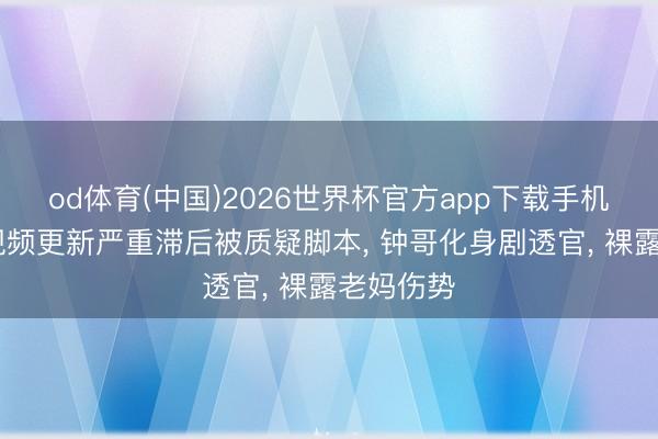 od体育(中国)2026世界杯官方app下载手机版 迷歌视频更新严重滞后被质疑脚本， 钟哥化身剧透官， 裸露老妈伤势
