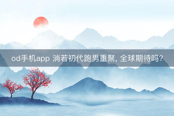 od手机app 淌若初代跑男重聚, 全球期待吗?