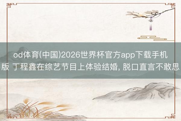 od体育(中国)2026世界杯官方app下载手机版 丁程鑫在综艺节目上体验结婚， 脱口直言不敢思