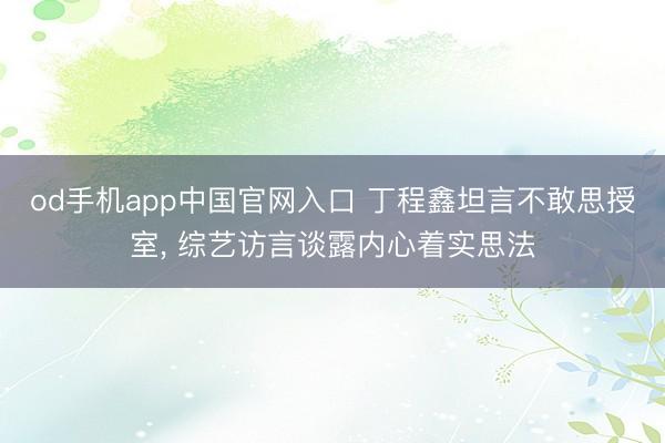 od手机app中国官网入口 丁程鑫坦言不敢思授室， 综艺访言谈露内心着实思法