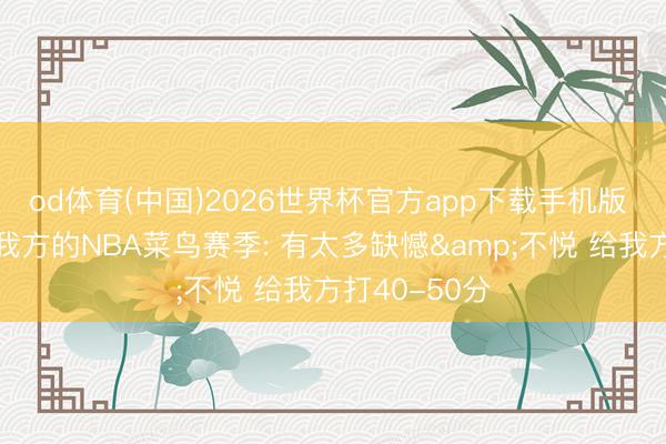 od体育(中国)2026世界杯官方app下载手机版 杨瀚森点评我方的NBA菜鸟赛季: 有太多缺憾&不悦 给我方打40-50分
