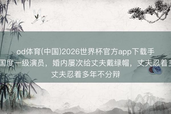 od体育(中国)2026世界杯官方app下载手机版 她是国度一级演员，婚内屡次给丈夫戴绿帽，丈夫忍着多年不分辩