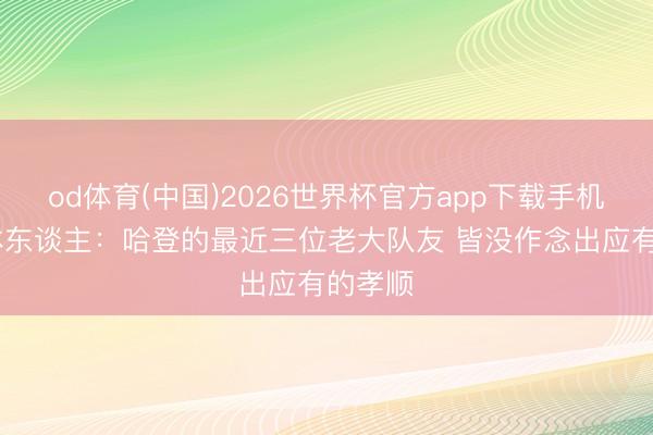 od体育(中国)2026世界杯官方app下载手机版 媒体东谈主:哈登的最近三位老大队友 皆没作念出应有的孝顺