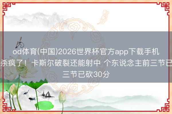 od体育(中国)2026世界杯官方app下载手机版 透顶杀疯了！卡斯尔破裂还能射中 个东说念主前三节已砍30分