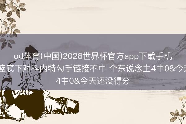 od体育(中国)2026世界杯官方app下载手机版 戈贝尔篮底下对科内特勾手链接不中 个东说念主4中0&今天还没得分