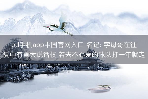 od手机app中国官网入口 名记: 字母哥在往复中有重大说话权 若去不心爱的球队打一年就走