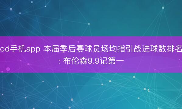 od手机app 本届季后赛球员场均指引战进球数排名: 布伦森9.9记第一