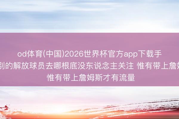 od体育(中国)2026世界杯官方app下载手机版 弗莱：别的解放球员去哪根底没东说念主关注 惟有带上詹姆斯才有流量