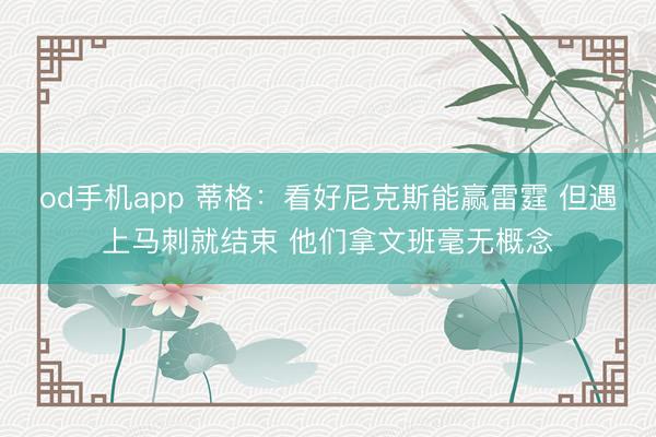 od手机app 蒂格：看好尼克斯能赢雷霆 但遇上马刺就结束 他们拿文班毫无概念