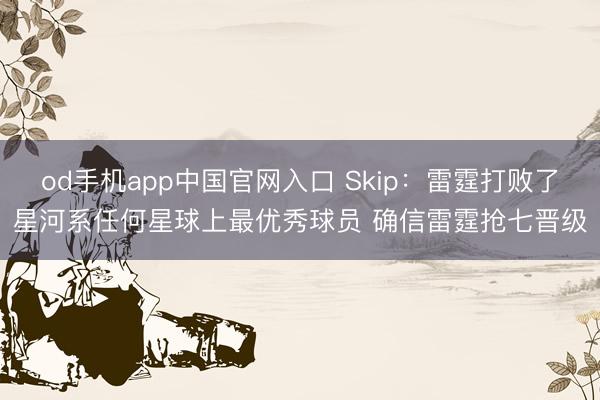 od手机app中国官网入口 Skip：雷霆打败了星河系任何星球上最优秀球员 确信雷霆抢七晋级