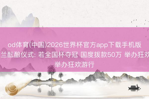 od体育(中国)2026世界杯官方app下载手机版 英格兰酝酿仪式: 若全国杯夺冠 国度拨款50万 举办狂欢游行