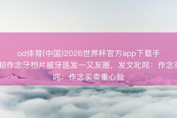 od体育(中国)2026世界杯官方app下载手机版 黄子韬作念牙相片被牙医发一又友圈，发文叱咤：作念买卖重心脸