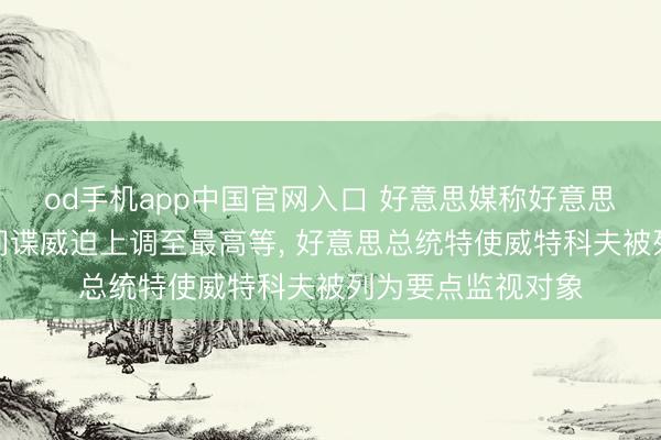 od手机app中国官网入口 好意思媒称好意思国防部将以色列间谍威迫上调至最高等， 好意思总统特使威特科夫被列为要点监视对象