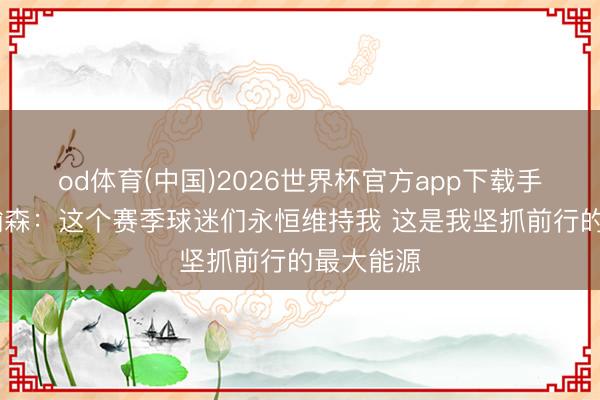 od体育(中国)2026世界杯官方app下载手机版 杨瀚森：
