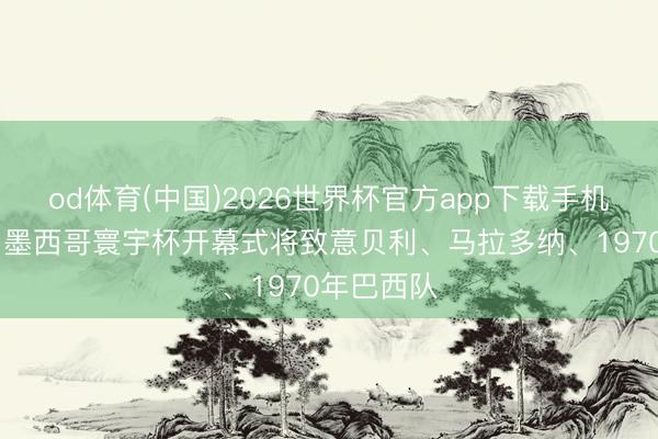 od体育(中国)2026世界杯官方app下载手机版 巴媒:墨西哥寰宇杯开幕式将致意贝利、马拉多纳、1970年巴西队