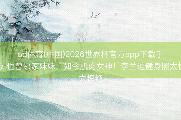 od体育(中国)2026世界杯官方app下载手机版 也曾邻家妹妹，如今肌肉女神！李兰迪健身照太惊艳