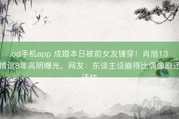 od手机app 成婚本日被前女友锤穿！肖旭13年情谊8年高明曝光，网友：东谈主设崩得比偶像剧还快