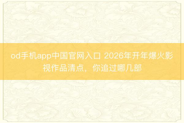 od手机app中国官网入口 2026年开年爆火影视作品清点，你追过哪几部