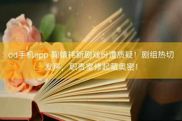od手机app 鞠婧祎新剧戏份遭质疑！剧组热切发声，职责室修起藏奥密！