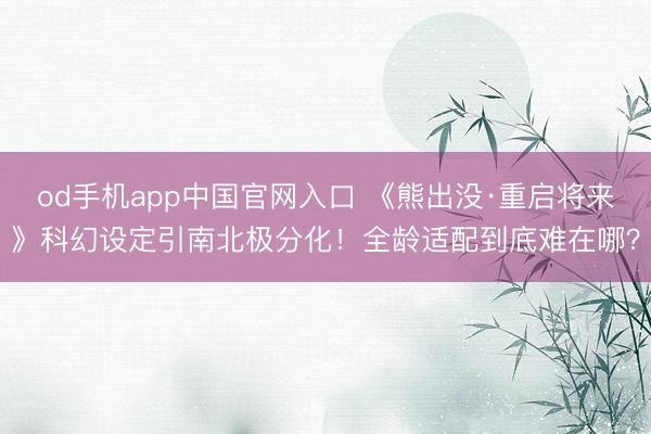 od手机app中国官网入口 《熊出没·重启将来》科幻设定引南北极分化！全龄适配到底难在哪？