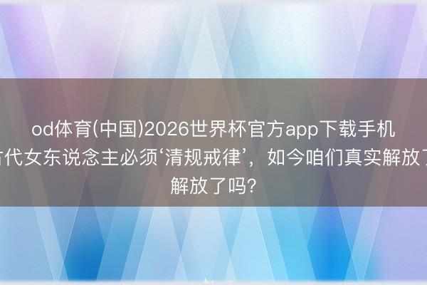 od体育(中国)2026世界杯官方app下载手机版 古代女东说念主必须‘清规戒律’，如今咱们真实解放了吗？