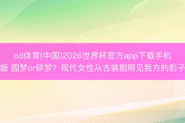 od体育(中国)2026世界杯官方app下载手机版 圆梦or碎梦？现代女性从古装剧照见我方的影子
