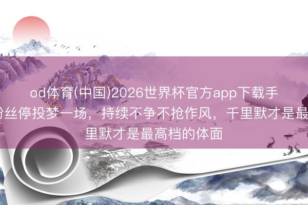od体育(中国)2026世界杯官方app下载手机版 张月粉丝停投梦一场,持续不争不抢作风,千里默才是最高档的体面