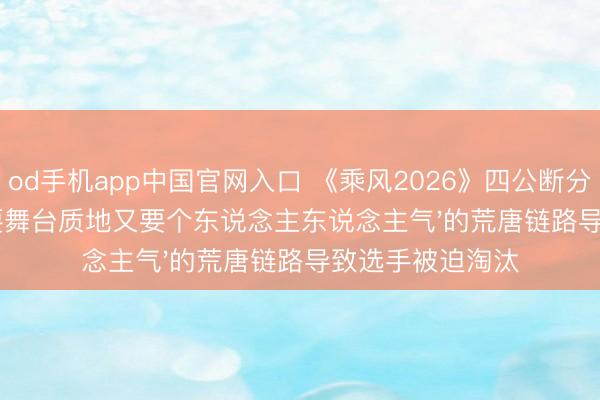 od手机app中国官网入口 《乘风2026》四公断分机制争议:'既要舞台质地又要个东说念主东说念主气'的荒唐链路导致选手被迫淘汰