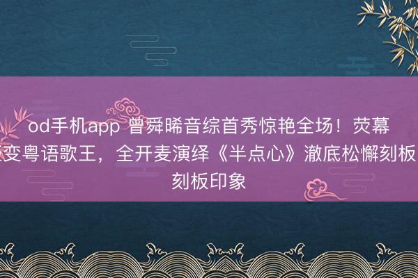 od手机app 曾舜晞音综首秀惊艳全场!荧幕英豪变粤语歌王,全开麦演绎《半点心》澈底松懈刻板印象