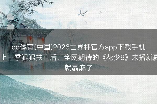 od体育(中国)2026世界杯官方app下载手机版 被上一季狠狠扶直后,全网期待的《花少8》未播就赢麻了