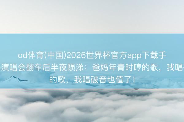 od体育(中国)2026世界杯官方app下载手机版 小岳岳演唱会翻车后半夜陨涕：爸妈年青时哼的歌，我唱破音也值了！