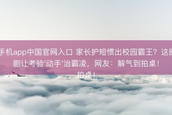 od手机app中国官网入口 家长护短惯出校园霸王?这部韩剧让考验'动手'治霸凌,网友:解气到拍桌!