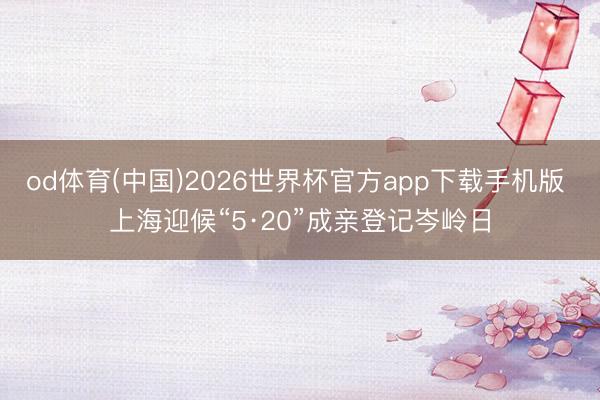 od体育(中国)2026世界杯官方app下载手机版 上海迎候“5·20”成亲登记岑岭日