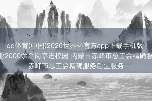 od体育(中国)2026世界杯官方app下载手机版 100余家企业2000余个岗亭进校园 内蒙古赤峰市总工会精确服务后生服务