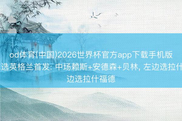 od体育(中国)2026世界杯官方app下载手机版 沃克选英格兰首发: 中场赖斯+安德森+贝林， 左边选拉什福德