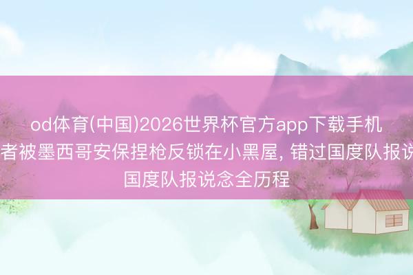 od体育(中国)2026世界杯官方app下载手机版 瑞典记者被墨西哥安保捏枪反锁在小黑屋， 错过国度队报说念全历程