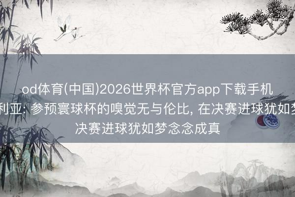 od体育(中国)2026世界杯官方app下载手机版 库库雷利亚: 参预寰球杯的嗅觉无与伦比, 在决赛进球犹如梦念念成真