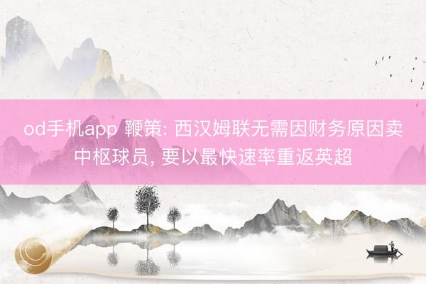 od手机app 鞭策: 西汉姆联无需因财务原因卖中枢球员, 要以最快速率重返英超