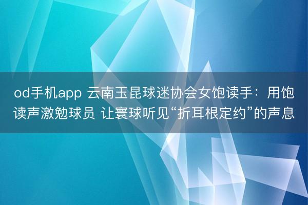 od手机app 云南玉昆球迷协会女饱读手:用饱读声激勉球员 让寰球听见“折耳根定约”的声息