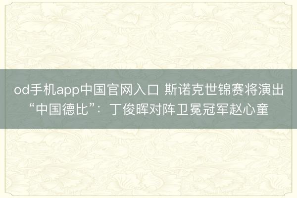 od手机app中国官网入口 斯诺克世锦赛将演出“中国德比”：丁俊晖对阵卫冕冠军赵心童