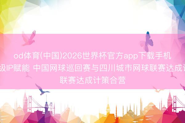 od体育(中国)2026世界杯官方app下载手机版 国度级IP赋能 中国网球巡回赛与四川城市网球联赛达成计策合营