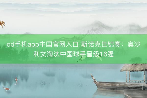 od手机app中国官网入口 斯诺克世锦赛:奥沙利文淘汰中国球手晋级16强