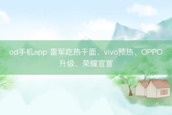 od手机app 雷军吃热干面、vivo预热、OPPO升级、荣耀官宣