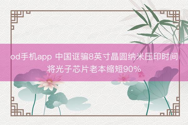 od手机app 中国诓骗8英寸晶圆纳米压印时间将光子芯片老本缩短90%