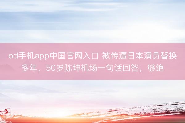od手机app中国官网入口 被传遭日本演员替换多年，50岁陈坤机场一句话回答，够绝
