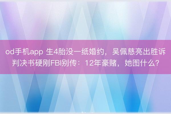 od手机app 生4胎没一纸婚约，吴佩慈亮出胜诉判决书硬刚FBI别传：12年豪赌，她图什么？